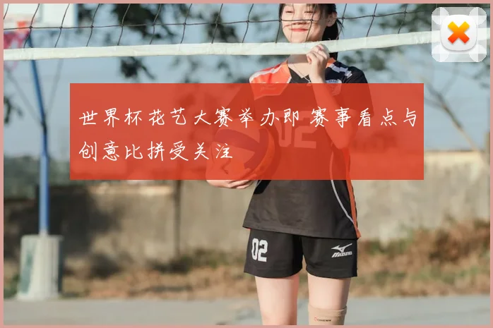 世界杯花艺大赛举办即 赛事看点与创意比拼受关注