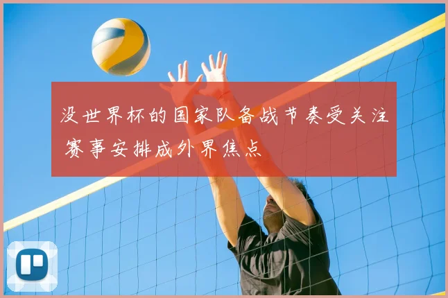 没世界杯的国家队备战节奏受关注 赛事安排成外界焦点