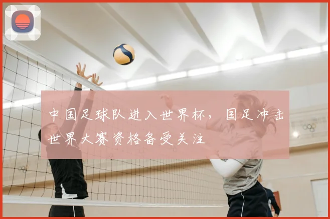 中国足球队进入世界杯，国足冲击世界大赛资格备受关注