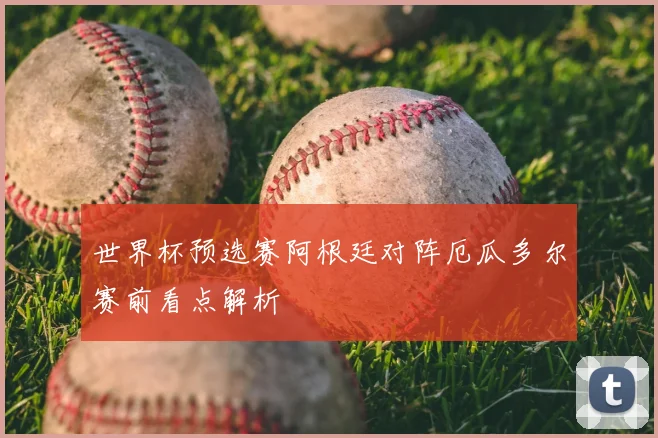 世界杯预选赛阿根廷对阵厄瓜多尔赛前看点解析