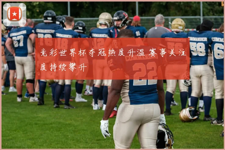 竞彩世界杯夺冠热度升温 赛事关注度持续攀升