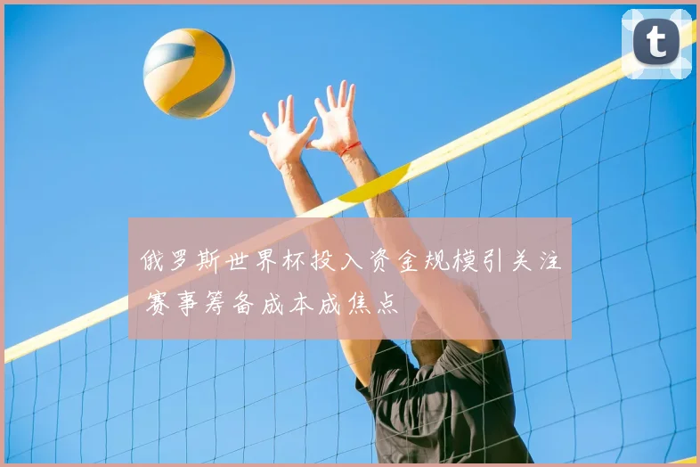俄罗斯世界杯投入资金规模引关注 赛事筹备成本成焦点