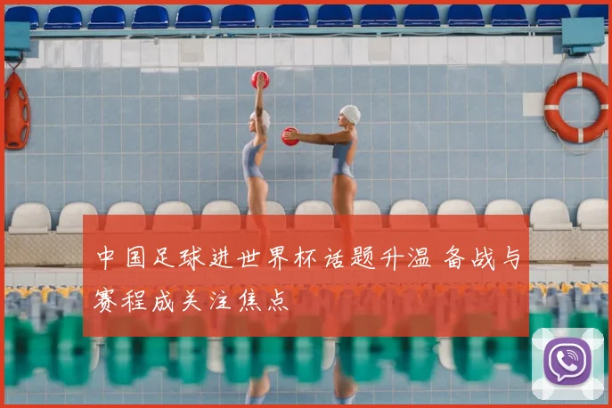 中国足球进世界杯话题升温 备战与赛程成关注焦点