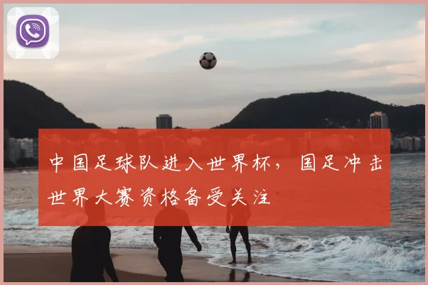 中国足球队进入世界杯，国足冲击世界大赛资格备受关注