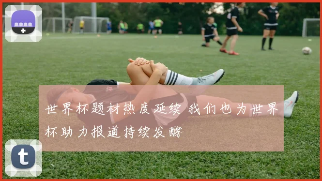 世界杯题材热度延续 我们也为世界杯助力报道持续发酵