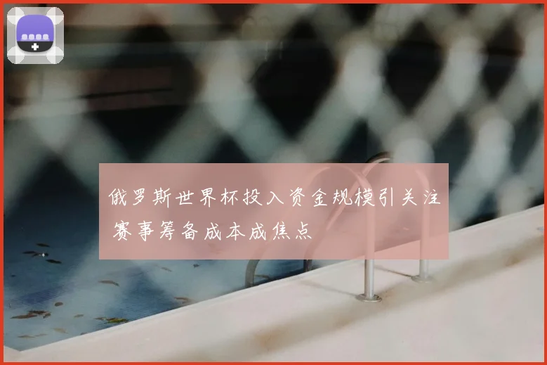 俄罗斯世界杯投入资金规模引关注 赛事筹备成本成焦点
