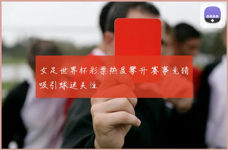 女足世界杯彩票热度攀升 赛事竞猜吸引球迷关注