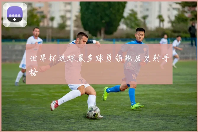 世界杯进球最多球员领跑历史射手榜