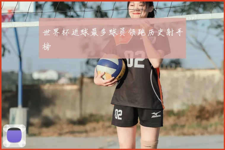 世界杯进球最多球员领跑历史射手榜
