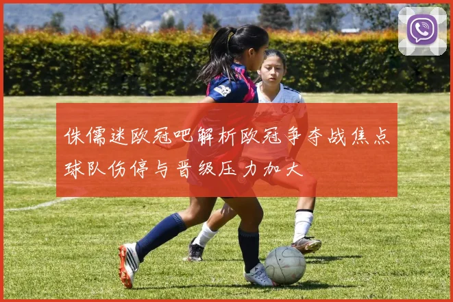 侏儒迷欧冠吧解析欧冠争夺战焦点球队伤停与晋级压力加大
