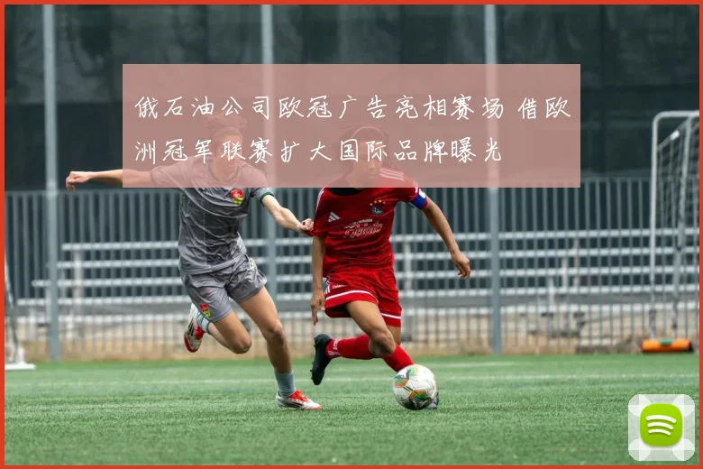 俄石油公司欧冠广告亮相赛场 借欧洲冠军联赛扩大国际品牌曝光