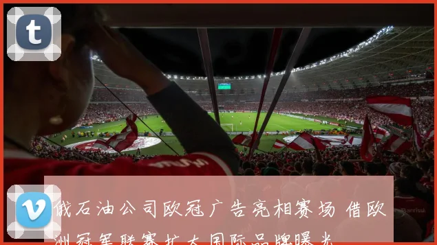 俄石油公司欧冠广告亮相赛场 借欧洲冠军联赛扩大国际品牌曝光