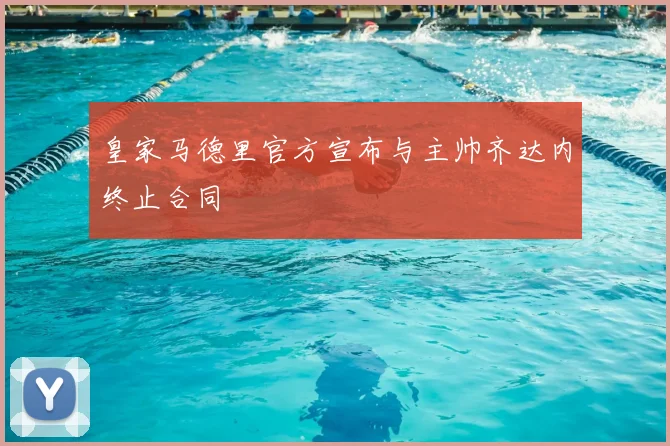 皇家马德里官方宣布与主帅齐达内终止合同