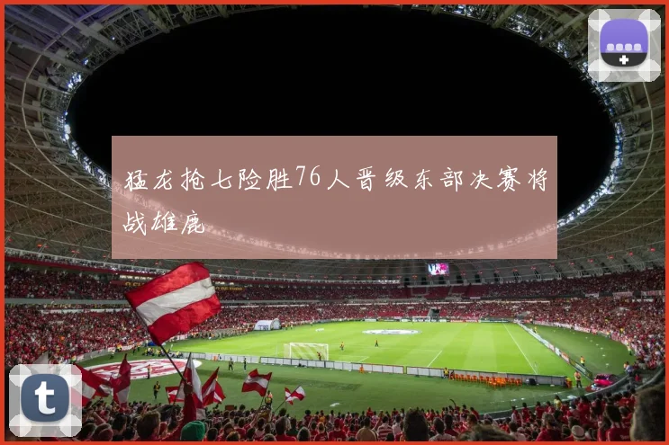 猛龙抢七险胜76人晋级东部决赛将战雄鹿