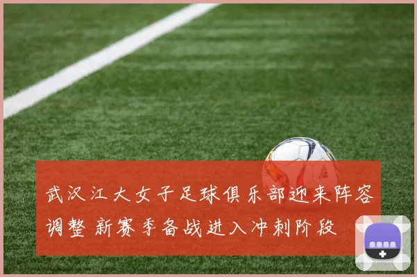 武汉江大女子足球俱乐部迎来阵容调整 新赛季备战进入冲刺阶段