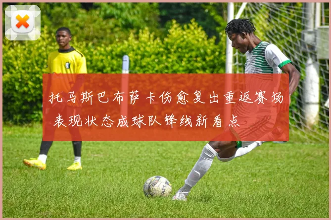 托马斯巴布萨卡伤愈复出重返赛场 表现状态成球队锋线新看点