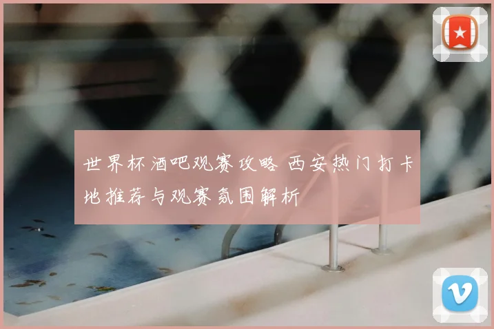 世界杯酒吧观赛攻略 西安热门打卡地推荐与观赛氛围解析