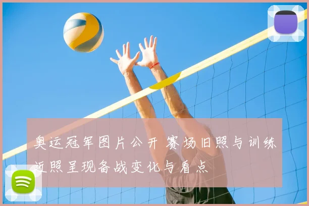 奥运冠军图片公开 赛场旧照与训练近照呈现备战变化与看点