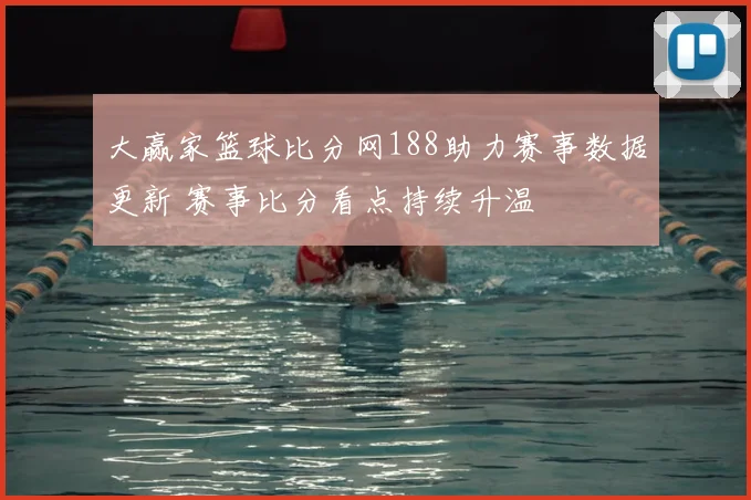 大赢家篮球比分网188助力赛事数据更新 赛事比分看点持续升温