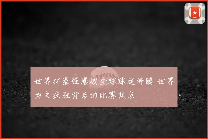 世界杯豪强鏖战全球球迷沸腾 世界为之疯狂背后的比赛焦点