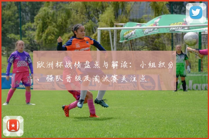 欧洲杯战绩盘点与解读：小组积分、强队晋级及淘汰赛关注点