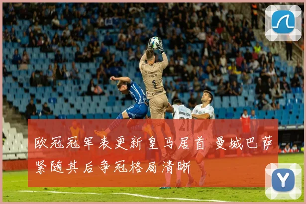 欧冠冠军表更新皇马居首 曼城巴萨紧随其后争冠格局清晰