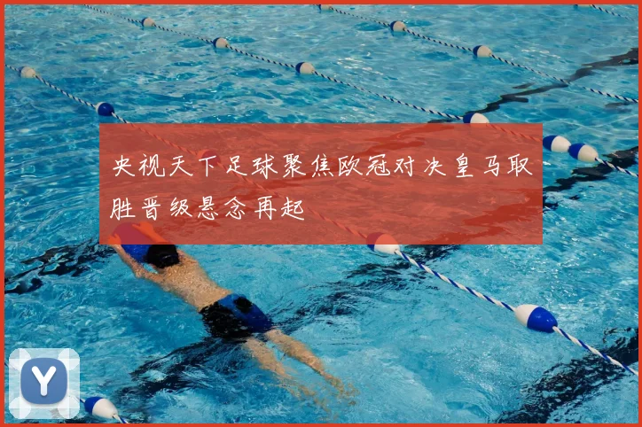 央视天下足球聚焦欧冠对决皇马取胜晋级悬念再起