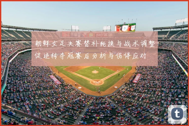 朝鲜女足决赛替补轮换与战术调整促逆转夺冠赛后分析与伤停应对
