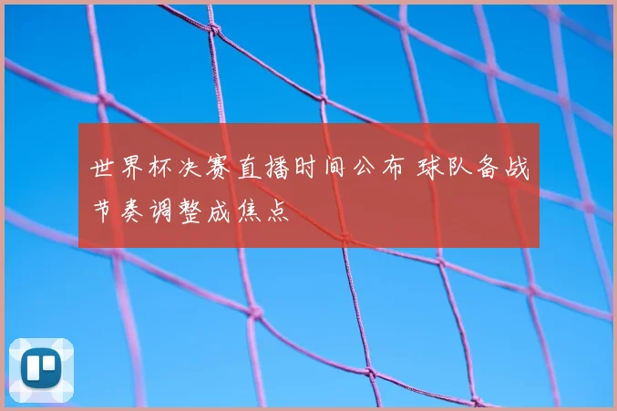 世界杯决赛直播时间公布 球队备战节奏调整成焦点
