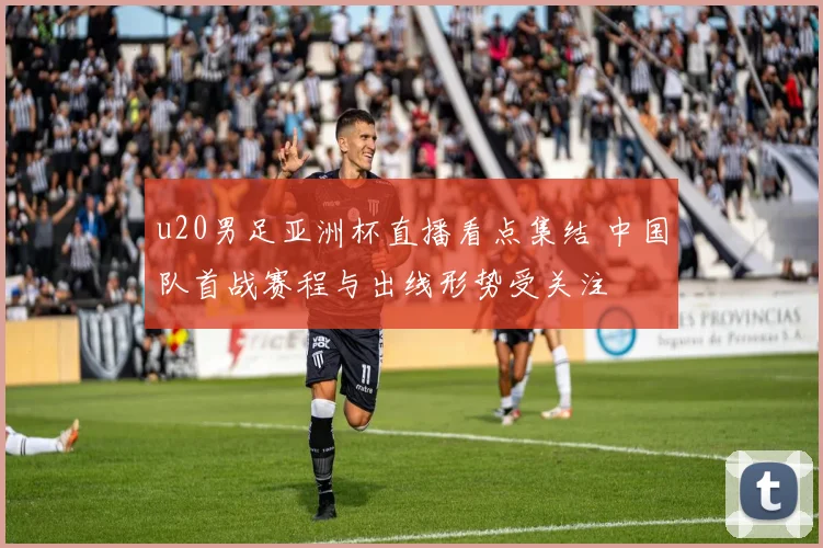 u20男足亚洲杯直播看点集结 中国队首战赛程与出线形势受关注