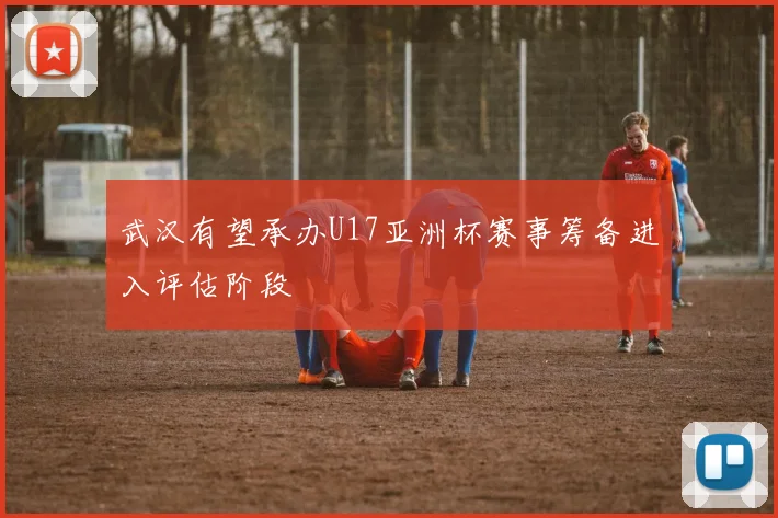 武汉有望承办U17亚洲杯赛事筹备进入评估阶段