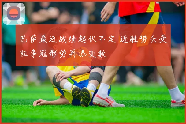 巴萨最近战绩起伏不定 连胜势头受阻争冠形势再添变数