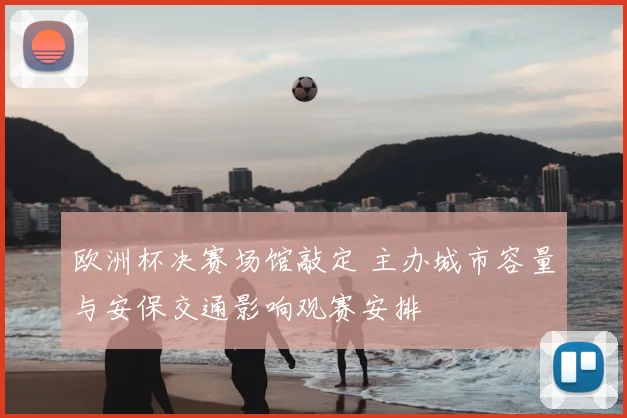 欧洲杯决赛场馆敲定 主办城市容量与安保交通影响观赛安排