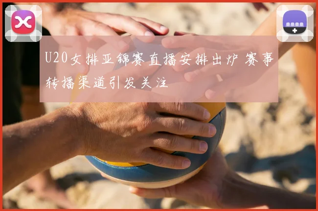 U20女排亚锦赛直播安排出炉 赛事转播渠道引发关注