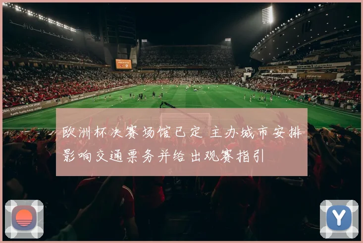 欧洲杯决赛场馆已定 主办城市安排影响交通票务并给出观赛指引