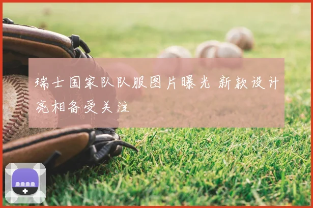 瑞士国家队队服图片曝光 新款设计亮相备受关注