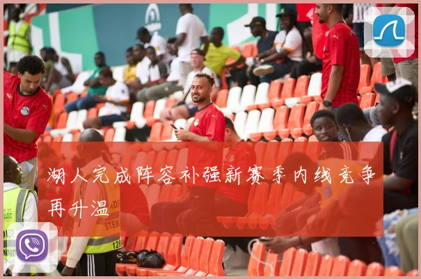 湖人完成阵容补强新赛季内线竞争再升温