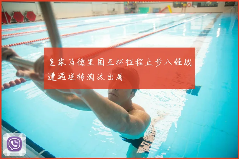 皇家马德里国王杯征程止步八强战遭遇逆转淘汰出局