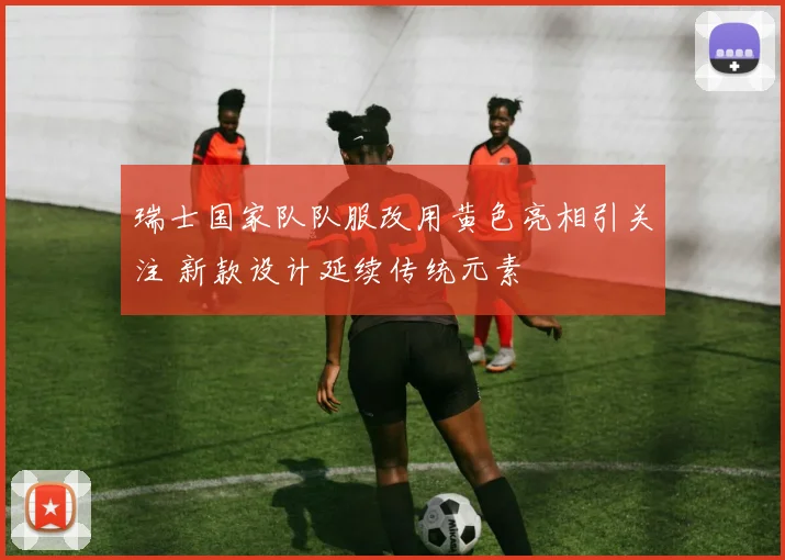 瑞士国家队队服改用黄色亮相引关注 新款设计延续传统元素