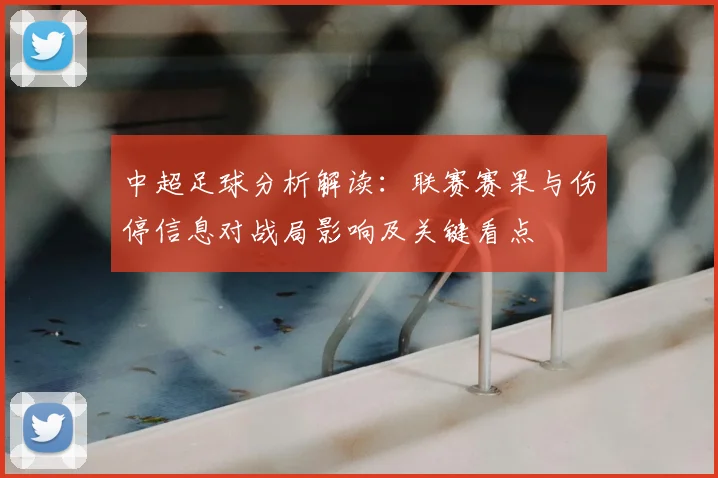 中超足球分析解读：联赛赛果与伤停信息对战局影响及关键看点