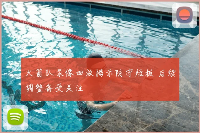 火箭队录像回放揭示防守短板 后续调整备受关注