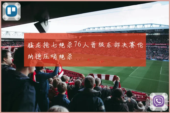 猛龙抢七绝杀76人晋级东部决赛伦纳德压哨绝杀