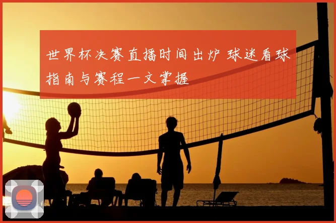 世界杯决赛直播时间出炉 球迷看球指南与赛程一文掌握