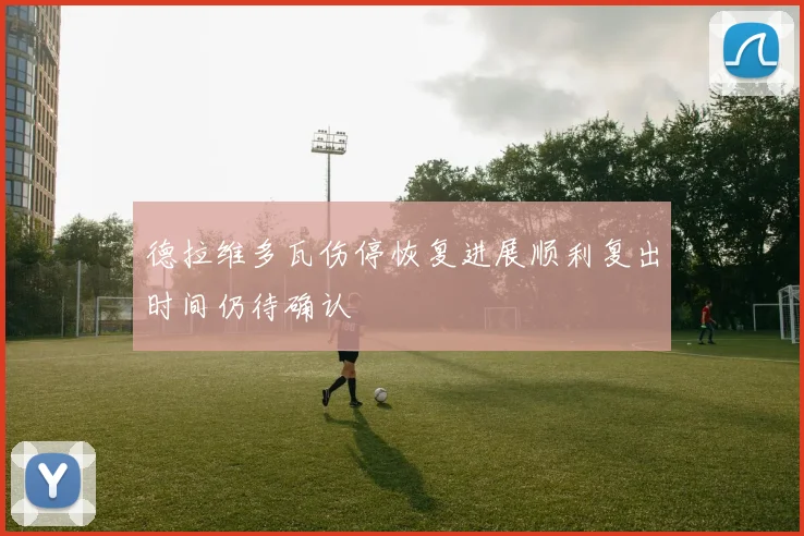 德拉维多瓦伤停恢复进展顺利复出时间仍待确认