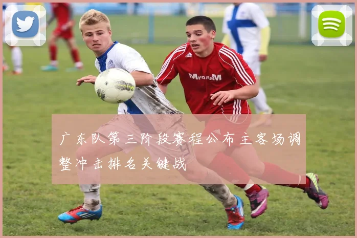 广东队第三阶段赛程公布主客场调整冲击排名关键战