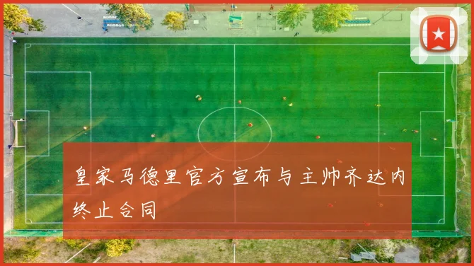 皇家马德里官方宣布与主帅齐达内终止合同