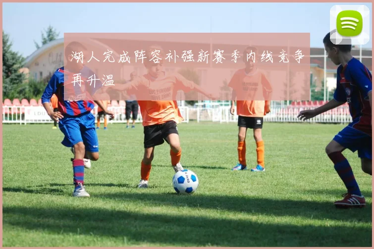 湖人完成阵容补强新赛季内线竞争再升温