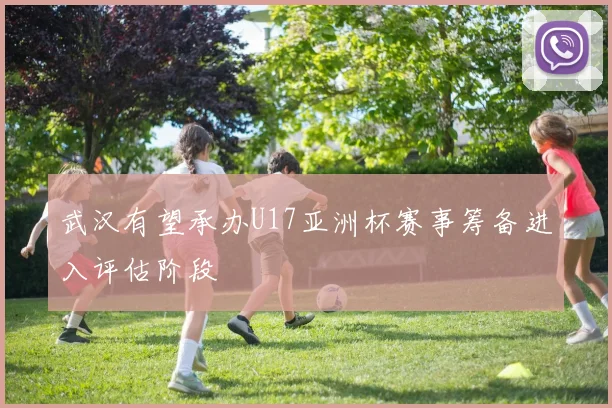 武汉有望承办U17亚洲杯赛事筹备进入评估阶段