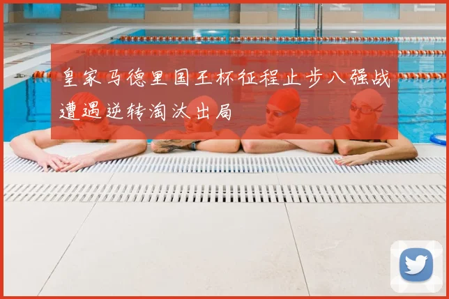皇家马德里国王杯征程止步八强战遭遇逆转淘汰出局