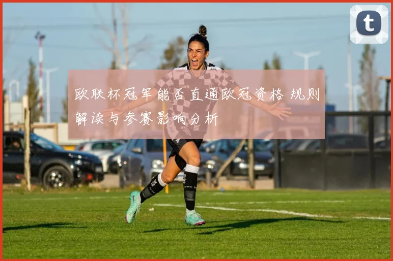 欧联杯冠军能否直通欧冠资格 规则解读与参赛影响分析